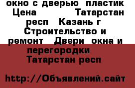 окно с дверью  пластик › Цена ­ 8 000 - Татарстан респ., Казань г. Строительство и ремонт » Двери, окна и перегородки   . Татарстан респ.